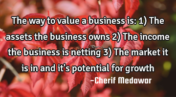 The way to value a business is: 1) The assets the business owns 2) The income the business is