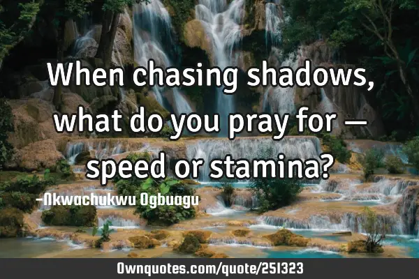 When chasing shadows, what do you pray for — speed or stamina?