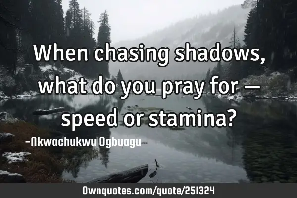 When chasing shadows, what do you pray for — speed or stamina?