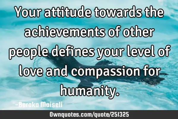 Your attitude towards the achievements of other people defines your level of love and compassion