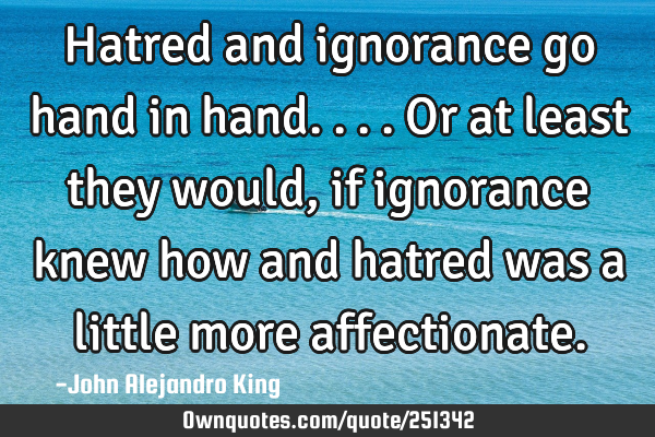 Hatred and ignorance go hand in hand. ... Or at least they would, if ignorance knew how and hatred