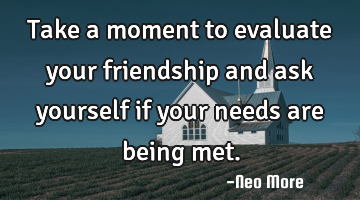 Take a moment to evaluate your friendship and ask yourself if your needs are being met.