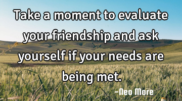 Take a moment to evaluate your friendship and ask yourself if your needs are being met.