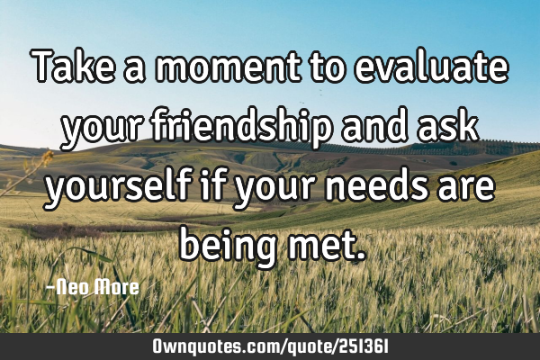 Take a moment to evaluate your friendship and ask yourself if your needs are being