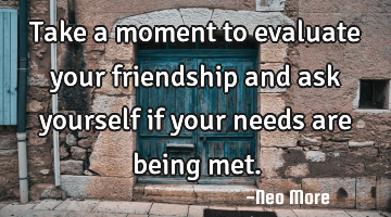 Take a moment to evaluate your friendship and ask yourself if your needs are being met.