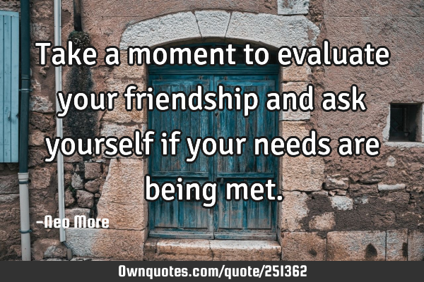 Take a moment to evaluate your friendship and ask yourself if your needs are being