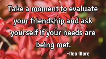 Take a moment to evaluate your friendship and ask yourself if your needs are being met.