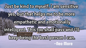 Just be kind to myself, I am sensitive yes, but that helps me to be more empathetic and emotionally