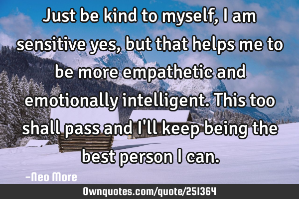Just be kind to myself, I am sensitive yes, but that helps me to be more empathetic and emotionally