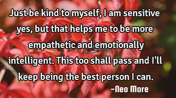 Just be kind to myself, I am sensitive yes, but that helps me to be more empathetic and emotionally