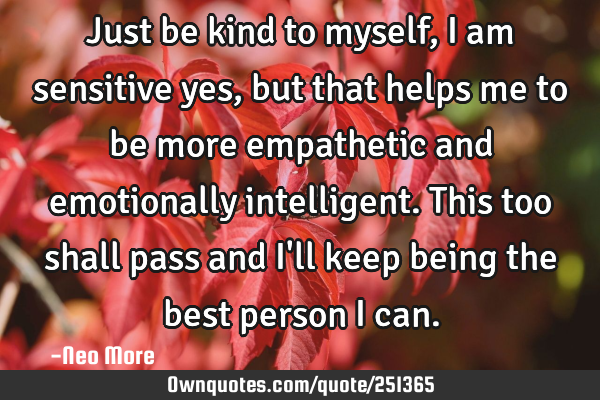 Just be kind to myself, I am sensitive yes, but that helps me to be more empathetic and emotionally