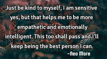 Just be kind to myself, I am sensitive yes, but that helps me to be more empathetic and emotionally