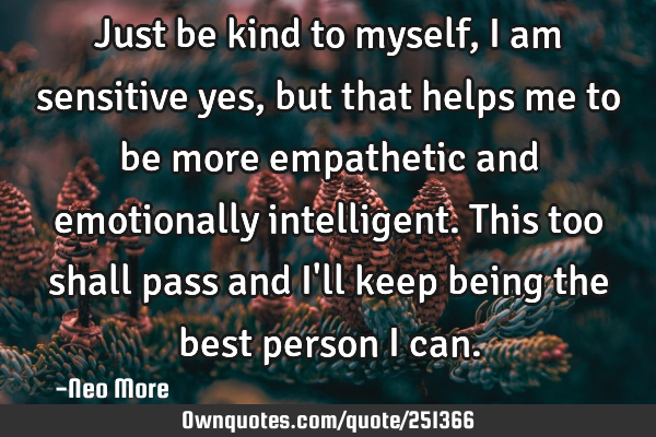 Just be kind to myself, I am sensitive yes, but that helps me to be more empathetic and emotionally