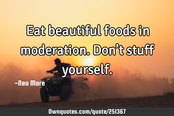 Eat beautiful foods in moderation.  Don’t stuff