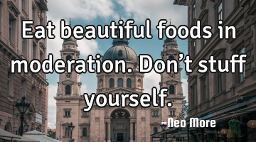 Eat beautiful foods in moderation.  Don’t stuff yourself.