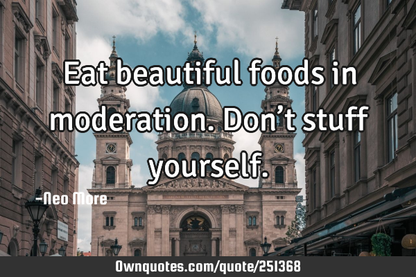 Eat beautiful foods in moderation.  Don’t stuff