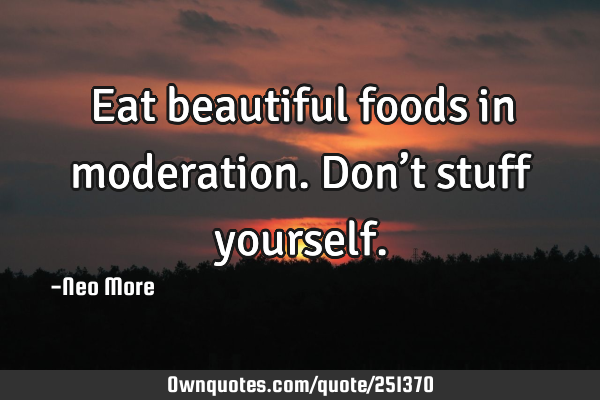 Eat beautiful foods in moderation.  Don’t stuff