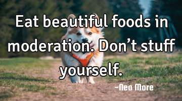 Eat beautiful foods in moderation.  Don’t stuff yourself.
