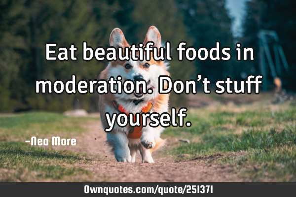 Eat beautiful foods in moderation.  Don’t stuff