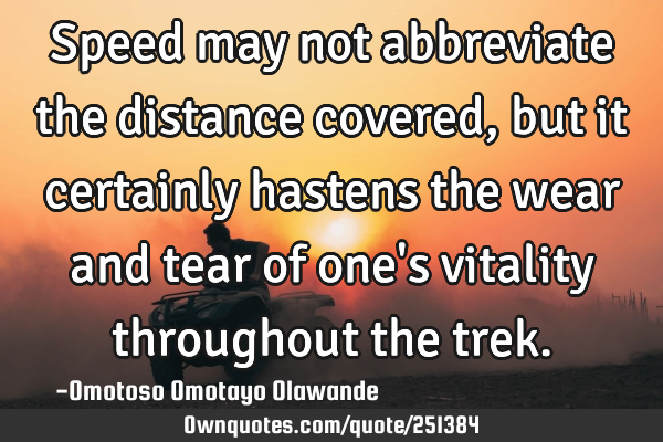 Speed may not abbreviate the distance covered, but it certainly hastens the wear and tear of one