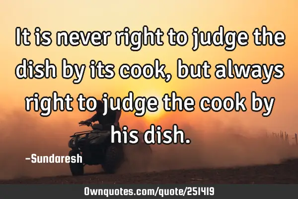 It is never right to judge the dish by its cook, but always right to judge the cook by his
