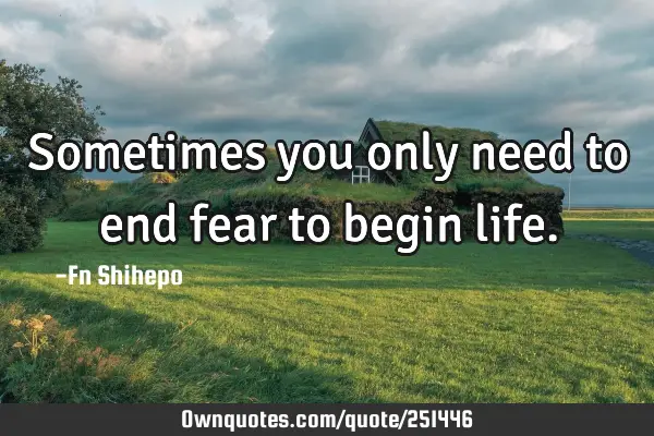 Sometimes you only need to end fear to begin