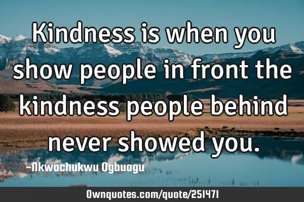 Kindness is when you show people in front the kindness people behind never showed