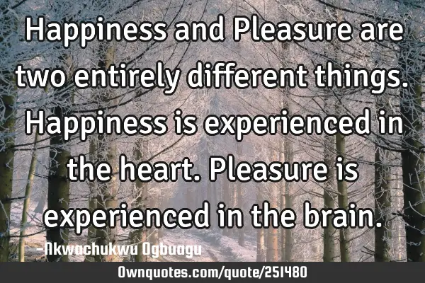 Happiness and Pleasure are two entirely different things. Happiness is experienced in the heart. P
