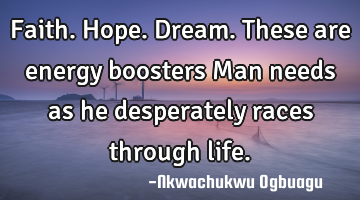 Faith. Hope. Dream. These are energy boosters Man needs as he desperately races through life.