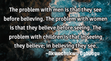 The problem with men is that they see before believing. The problem with women is that they believe