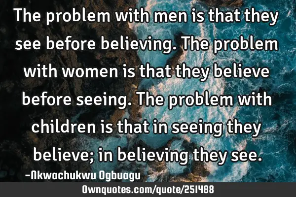The problem with men is that they see before believing. The problem with women is that they believe