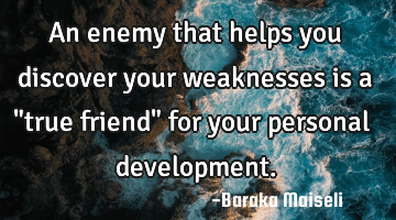 An enemy that helps you discover your weaknesses is a "true friend" for your personal development.