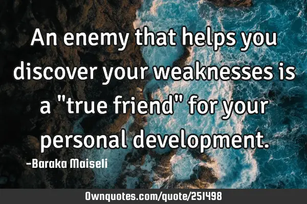 An enemy that helps you discover your weaknesses is a "true friend" for your personal