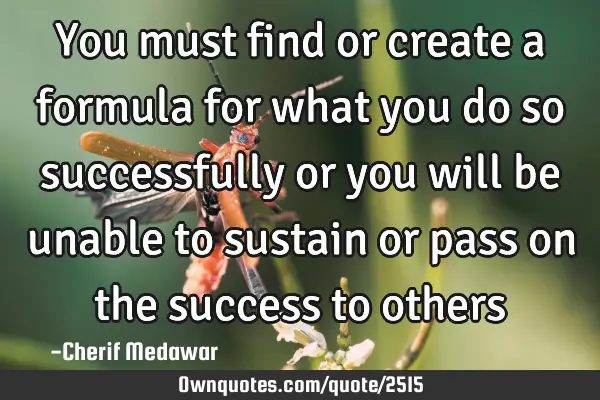 You must find or create a formula for what you do so successfully or you will be unable to sustain