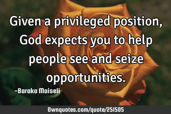 Given a privileged position, God expects you to help people see and seize
