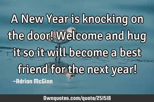 A New Year is knocking on the door! Welcome and hug it so it will become a best friend for the next