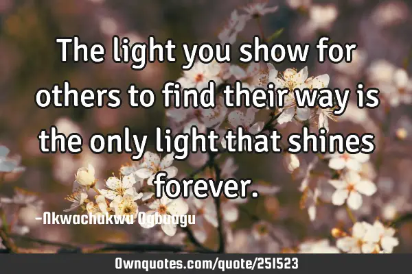 The light you show for others to find their way is the only light that shines