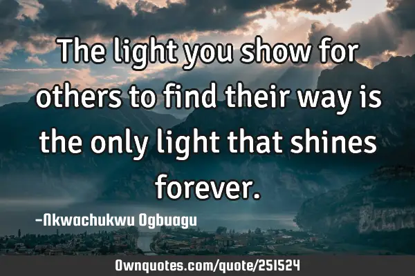 The light you show for others to find their way is the only light that shines
