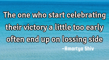 The one who start celebrating their victory a little too early often end up on lossing side