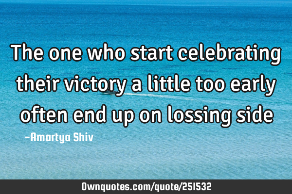 The one who start celebrating their victory a little too early often end up on lossing