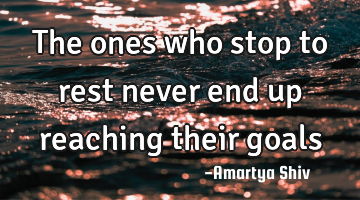 The ones who stop to rest never end up reaching their goals