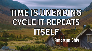 TIME IS UNENDING CYCLE IT REPEATS ITSELF