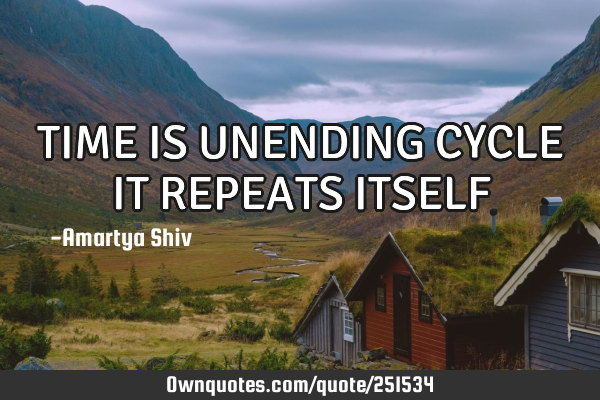 TIME IS UNENDING CYCLE IT REPEATS ITSELF