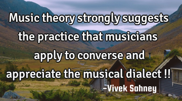 Music theory strongly suggests the practice that musicians apply to converse and appreciate the