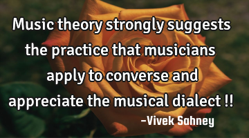 Music theory strongly suggests the practice that musicians apply to converse and appreciate the