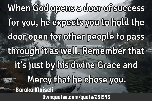 When God opens a door of success for you, he expects you to hold the door open for other people to