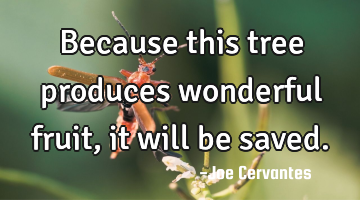 Because this tree produces wonderful fruit,it will be saved.