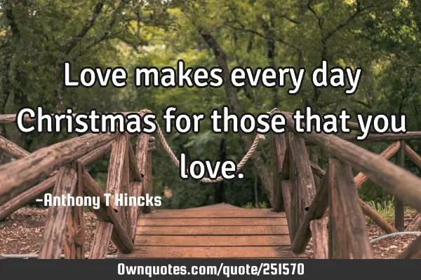 Love makes every day Christmas for those that you