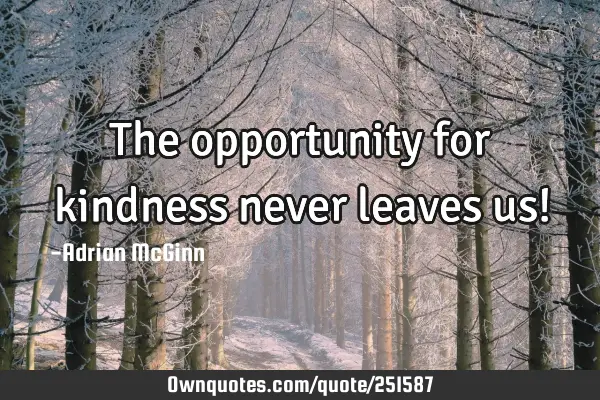 The opportunity for kindness never leaves us!