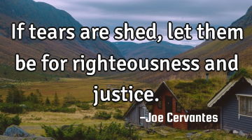 If tears are shed, let them be for righteousness and justice.